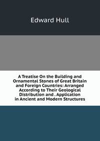 A Treatise On the Building and Ornamental Stones of Great Britain and Foreign Countries: Arranged According to Their Geological Distribution and . Application in Ancient and Modern Structures