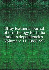 Stray feathers. Journal of ornithology for India and its dependencies Volume v. 11 (1888-99)