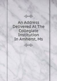 An Address Delivered At The Collegiate Institution In Amherst, Ms