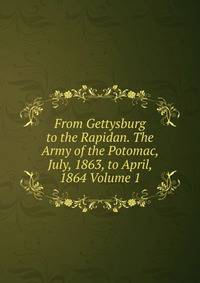 From Gettysburg to the Rapidan. The Army of the Potomac, July, 1863, to April, 1864 Volume 1