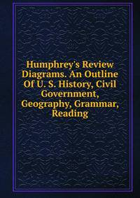 Humphrey's Review Diagrams. An Outline Of U. S. History, Civil Government, Geography, Grammar, Reading