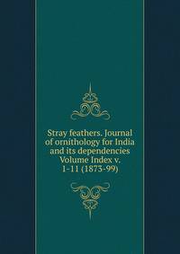 Stray feathers. Journal of ornithology for India and its dependencies Volume Index v. 1-11 (1873-99)