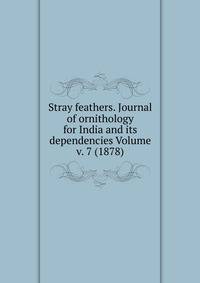 Stray feathers. Journal of ornithology for India and its dependencies Volume v. 7 (1878)