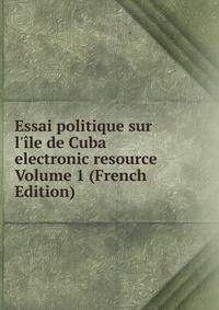 Essai politique sur l'?le de Cuba electronic resource Volume 1 (French Edition)