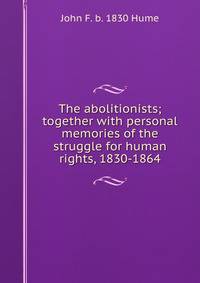 The abolitionists; together with personal memories of the struggle for human rights, 1830-1864