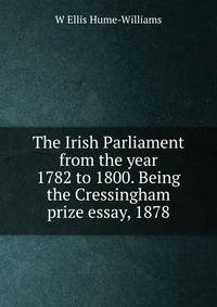 The Irish Parliament from the year 1782 to 1800. Being the Cressingham prize essay, 1878