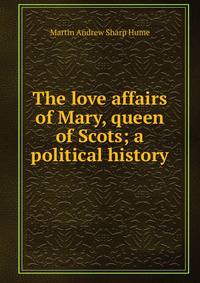 The love affairs of Mary, queen of Scots; a political history