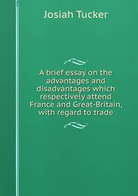 A brief essay on the advantages and disadvantages which respectively attend France and Great-Britain, with regard to trade.