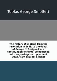 The history of England from the revolution in 1688, to the death of George II. Designed as a continuation of Hume. Embellished with engravings on copper and wood, from original designs