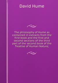 The philosophy of Hume as contained in extracts from the first book and the first and second sections of the third part of the second book of the Treatise of Human Nature;