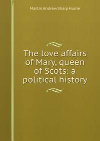 The love affairs of Mary, queen of Scots: a political history