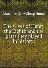 The wives of Henry the Eighth and the parts they played in history;