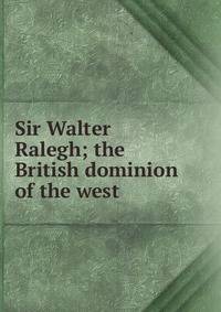 Sir Walter Ralegh; the British dominion of the west