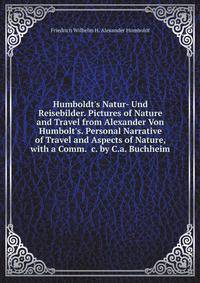 Humboldt's Natur- Und Reisebilder. Pictures of Nature and Travel from Alexander Von Humbolt's. Personal Narrative of Travel and Aspects of Nature, with a Comm. &amp;c. by C.a. Buchheim