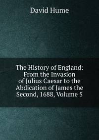 The History of England: From the Invasion of Julius Caesar to the Abdication of James the Second, 1688, Volume 5