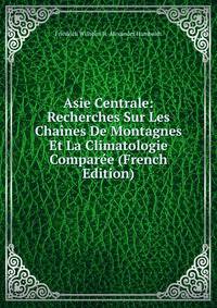 Asie Centrale: Recherches Sur Les Chaines De Montagnes Et La Climatologie Comparee (French Edition)