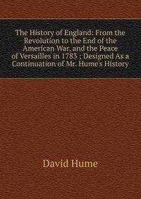 The History of England: From the Revolution to the End of the American War, and the Peace of Versailles in 1783 ; Designed As a Continuation of Mr. Hume's History