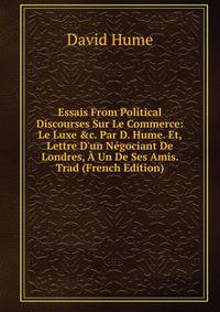 Essais From Political Discourses Sur Le Commerce: Le Luxe &amp;c. Par D. Hume. Et, Lettre D'un N?gociant De Londres, ? Un De Ses Amis. Trad (French Edition)