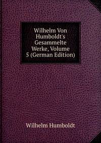 Wilhelm Von Humboldt's Gesammelte Werke, Volume 5 (German Edition)