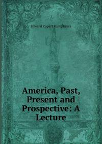 America, Past, Present and Prospective: A Lecture