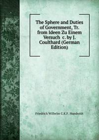 The Sphere and Duties of Government, Tr. from Ideen Zu Einem Versuch &amp;c. by J. Coulthard (German Edition)
