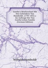 Goethe's Briefwechsel Mit Den Gebr?dern Von Humboldt. (1795-1832.): Im Auftrage Der Von Goethe'schen Familie (German Edition)