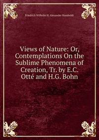 Views of Nature: Or, Contemplations On the Sublime Phenomena of Creation, Tr. by E.C. Otte and H.G. Bohn