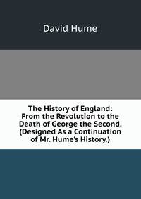 The History of England: From the Revolution to the Death of George the Second. (Designed As a Continuation of Mr. Hume's History.)