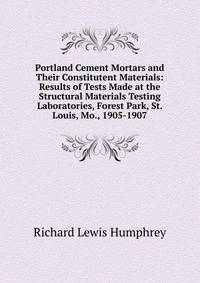 Portland Cement Mortars and Their Constitutent Materials: Results of Tests Made at the Structural Materials Testing Laboratories, Forest Park, St. Louis, Mo., 1905-1907