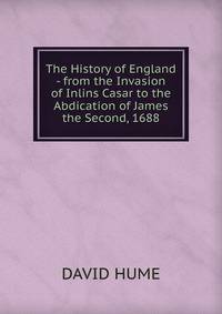 The History of England - from the Invasion of Inlins Casar to the Abdication of James the Second, 1688.