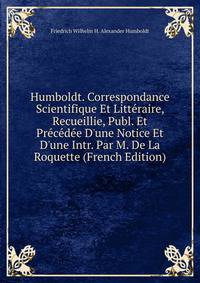 Humboldt. Correspondance Scientifique Et Litt?raire, Recueillie, Publ. Et Pr?c?d?e D'une Notice Et D'une Intr. Par M. De La Roquette (French Edition)