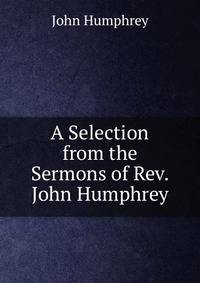 A Selection from the Sermons of Rev. John Humphrey
