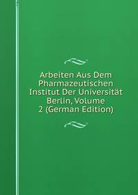 Arbeiten Aus Dem Pharmazeutischen Institut Der Universitat Berlin, Volume 2 (German Edition)