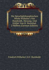 Die Sprachphilosophischen Werke Wilhelm's Von Humboldt, Herausg. Und Erkl?rt Von H. Steinthal. 2 H?lften (German Edition)