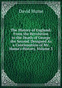 The History of England: From the Revolution to the Death of George the Second. Designed As a Continuation of Mr. Hume's History, Volume 3