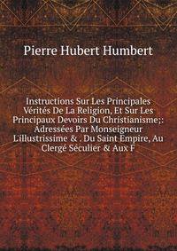 Instructions Sur Les Principales V?rit?s De La Religion, Et Sur Les Principaux Devoirs Du Christianisme;: Adress?es Par Monseigneur L'illustrissime &amp; . Du Saint Empire, Au Clerg? S?culier &amp; Aux F