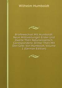 Briefewechsel Mit Humboldt: Neue Mittlverlungen Erster Und Zweite Theil Naturwissensch. Correspondenz. Dritter Theil Mit Den Gebr. Von Humboldt, Volume 1 (German Edition)
