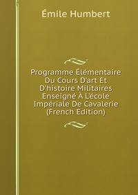 Programme ?l?mentaire Du Cours D'art Et D'histoire Militaires Enseign? ? L'?cole Imp?riale De Cavalerie (French Edition)