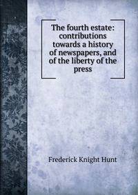 The fourth estate: contributions towards a history of newspapers, and of the liberty of the press