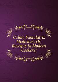 Culina Famulatrix Medicin?; Or, Receipts In Modern Cookery;