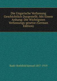 Die Ungarische Verfassung Geschichtlich Dargestellt; Mit Einem Anhang: Die Wichtigsten Verfassungs-gesetze (German Edition)