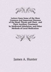 Letters Upon Some of the More Common and Important Diseases of the Head, Throat and Chest . and Their Auxiliary Treatment by Medicated Inhalation, and Other Methods of Local Medication .