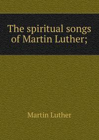 The spiritual songs of Martin Luther;