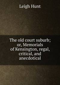 The old court suburb; or, Memorials of Kensington, regal, critical, and anecdotical