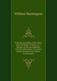 God, the guardian of the poor, and, the bank of faith; or, A display of the providences of God, which have at sundry times attended the author. In two parts