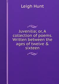 Juvenilia; or, A collection of poems. Written between the ages of twelve &amp; sixteen