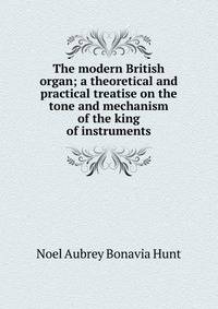 The modern British organ; a theoretical and practical treatise on the tone and mechanism of the king of instruments