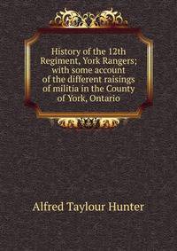 History of the 12th Regiment, York Rangers; with some account of the different raisings of militia in the County of York, Ontario