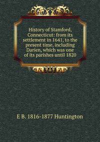 History of Stamford, Connecticut: from its settlement in 1641, to the present time, including Darien, which was one of its parishes until 1820