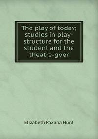 The play of today; studies in play-structure for the student and the theatre-goer